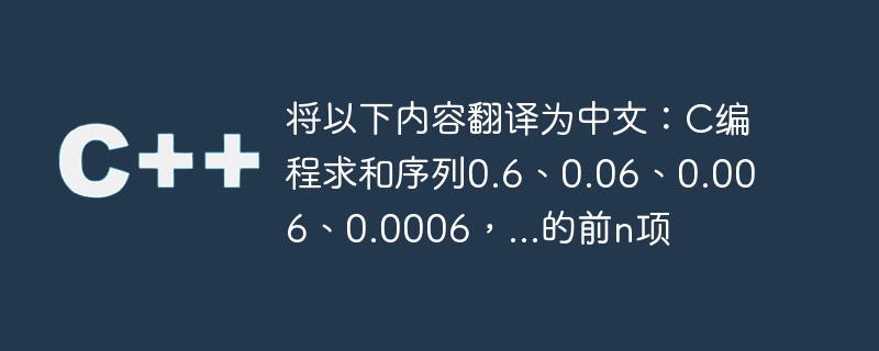 将以下内容翻译为中文：C编程求和序列0.6、0.06、0.006、0.0006，…的前n项