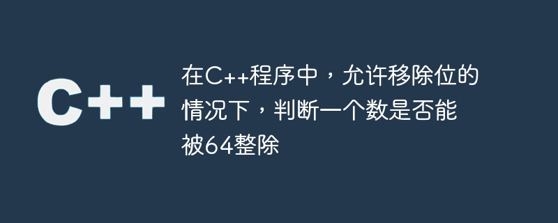 在C++程序中，允许移除位的情况下，判断一个数是否能被64整除
