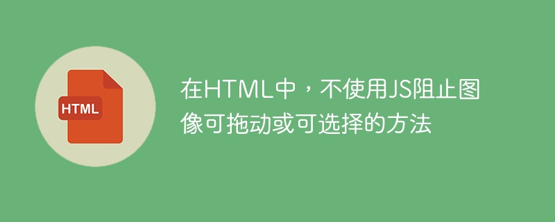 在HTML中，不使用JS阻止图像可拖动或可选择的方法
