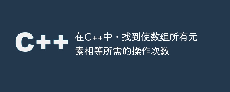 在C++中，找到使数组所有元素相等所需的操作次数