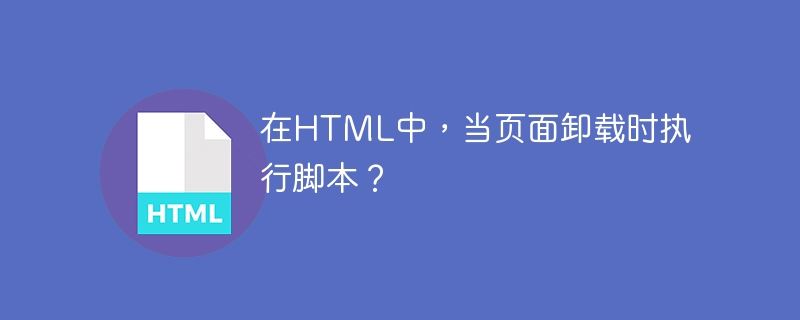 在HTML中，当页面卸载时执行脚本？