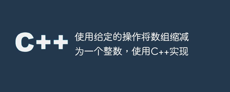 使用给定的操作将数组缩减为一个整数，使用C++实现