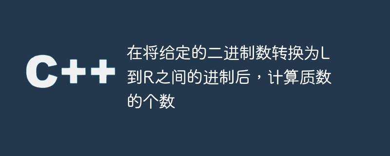 在将给定的二进制数转换为L到R之间的进制后，计算质数的个数