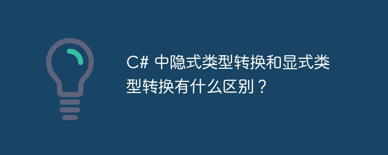 C# 中隐式类型转换和显式类型转换有什么区别？