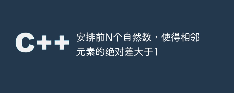 安排前N个自然数，使得相邻元素的绝对差大于1