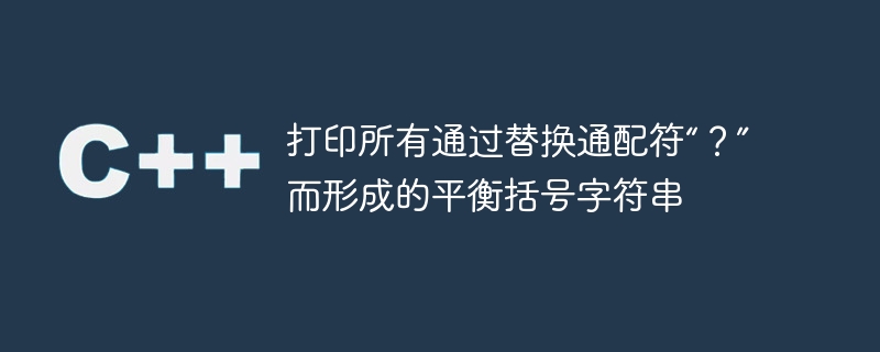 打印所有通过替换通配符“？”而形成的平衡括号字符串