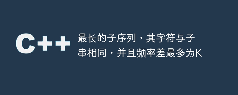 最长的子序列，其字符与子串相同，并且频率差最多为K