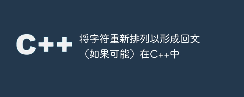将字符重新排列以形成回文（如果可能）在C++中
