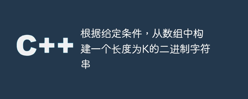 根据给定条件，从数组中构建一个长度为K的二进制字符串