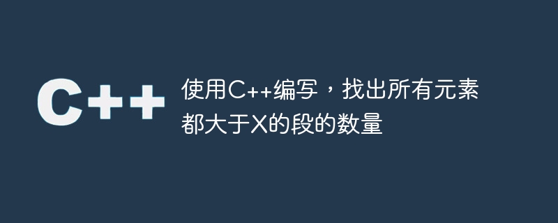 使用C++编写，找出所有元素都大于X的段的数量
