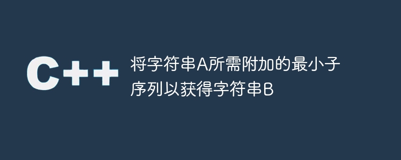 将字符串A所需附加的最小子序列以获得字符串B