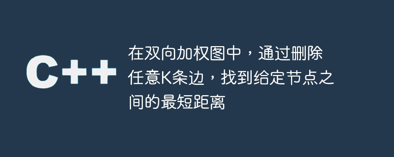 在双向加权图中，通过删除任意K条边，找到给定节点之间的最短距离