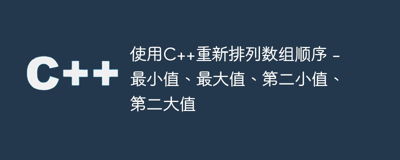 使用C++重新排列数组顺序 – 最小值、最大值、第二小值、第二大值