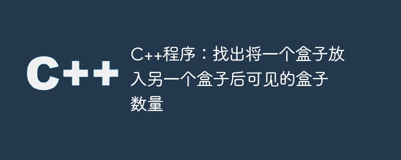 C++程序：找出将一个盒子放入另一个盒子后可见的盒子数量