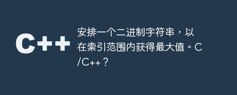 安排一个二进制字符串，以在索引范围内获得最大值。C/C++？