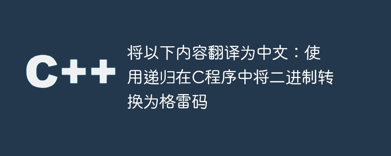将以下内容翻译为中文：使用递归在C程序中将二进制转换为格雷码