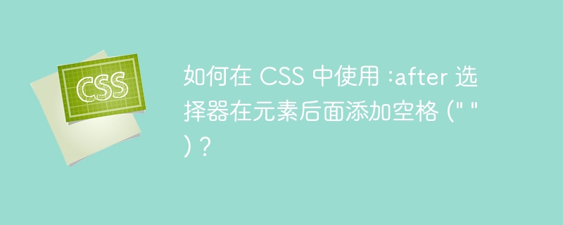 如何在 CSS 中使用 :after 选择器在元素后面添加空格 (” “)？