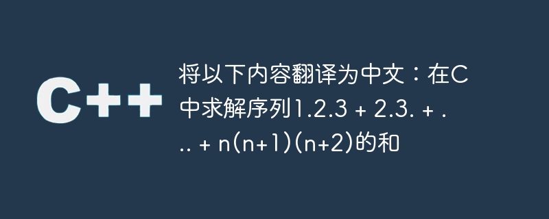 将以下内容翻译为中文：在C中求解序列1.2.3 + 2.3. + … + n(n+1)(n+2)的和
