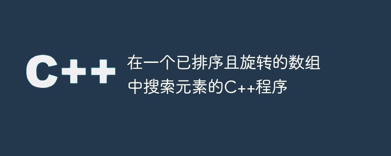 在一个已排序且旋转的数组中搜索元素的C++程序