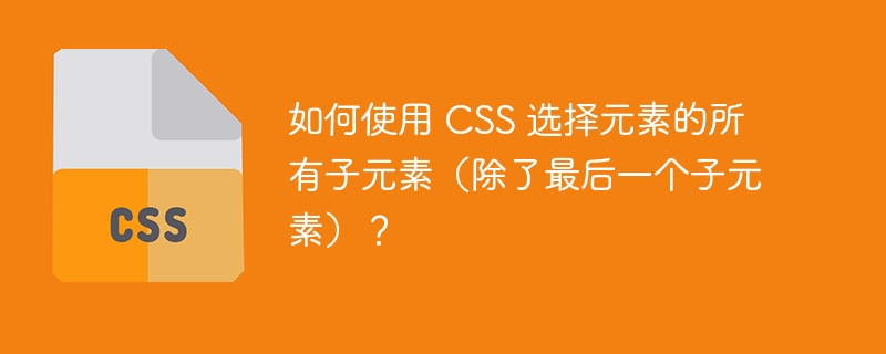 如何使用 CSS 选择元素的所有子元素（除了最后一个子元素）？