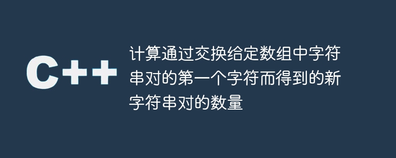 计算通过交换给定数组中字符串对的第一个字符而得到的新字符串对的数量