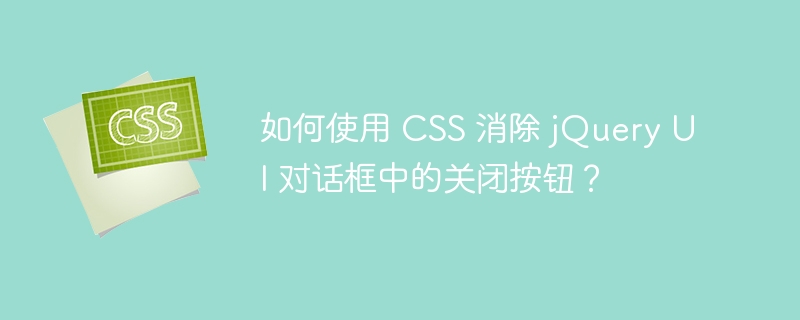 如何使用 CSS 消除 jQuery UI 对话框中的关闭按钮？