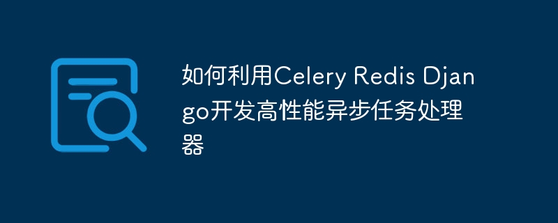 如何利用celery redis django开发高性能异步任务处理器