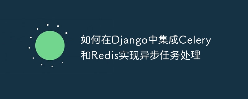 如何在django中集成celery和redis实现异步任务处理
