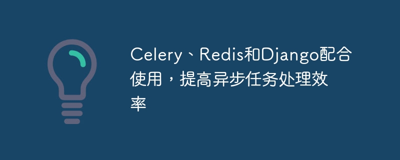 Celery、Redis和Django配合使用，提高异步任务处理效率