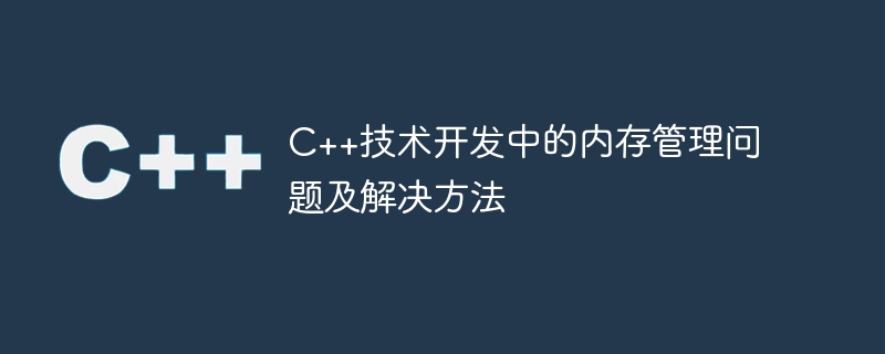 C++技术开发中的内存管理问题及解决方法