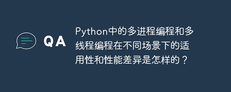 Python中的多进程编程和多线程编程在不同场景下的适用性和性能差异是怎样的？
