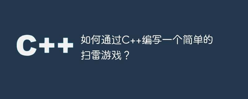 如何通过C++编写一个简单的扫雷游戏？