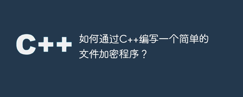 如何通过C++编写一个简单的文件加密程序？