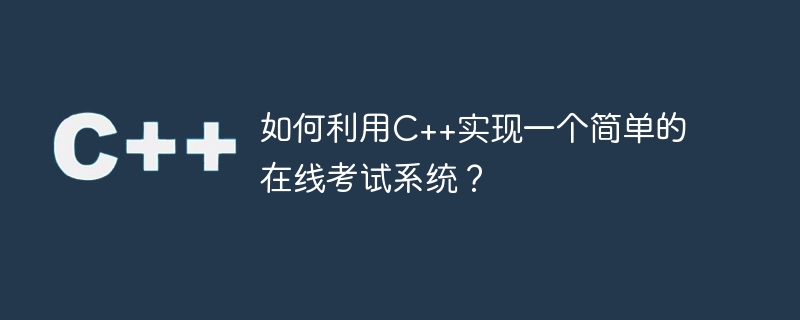 如何利用C++实现一个简单的在线考试系统？