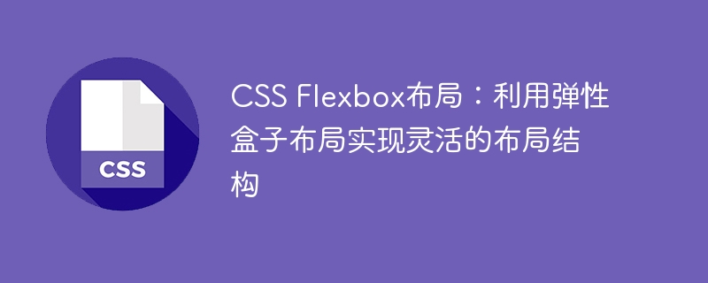 CSS Flexbox布局：利用弹性盒子布局实现灵活的布局结构