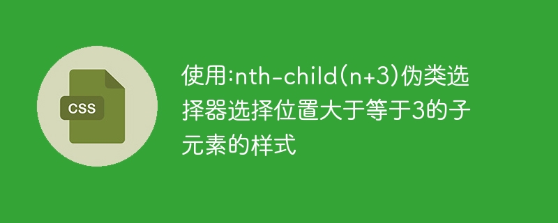 使用:nth-child(n+3)伪类选择器选择位置大于等于3的子元素的样式
