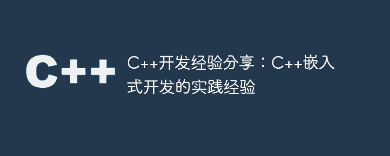 C++开发经验分享：C++嵌入式开发的实践经验
