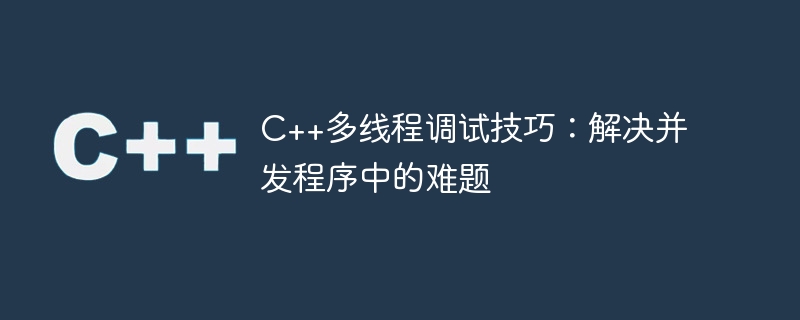 C++多线程调试技巧：解决并发程序中的难题