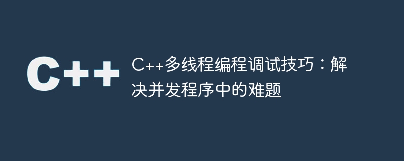 C++多线程编程调试技巧：解决并发程序中的难题
