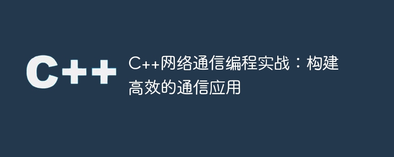 C++网络通信编程实战：构建高效的通信应用