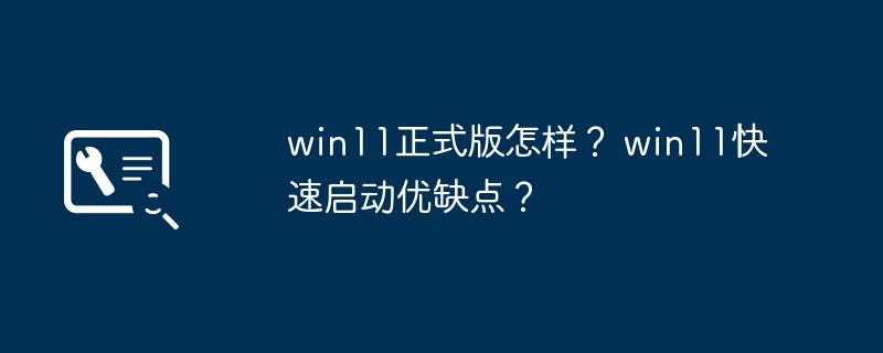 win11版本正式上线的使用体验如何？win11快速启动的优势和劣势有哪些？