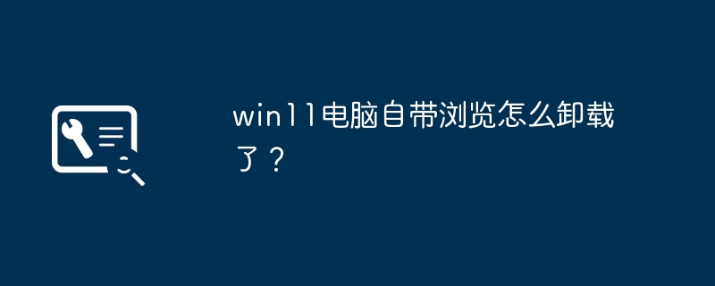 如何卸载win11电脑自带的浏览器？