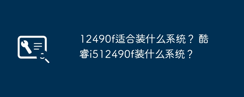 适合12490f的操作系统有哪些？ 酷睿i512490f适用的操作系统有哪些？