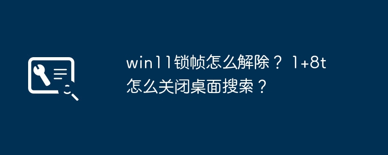如何解除win11锁帧？ 如何关闭1+8t的桌面搜索？
