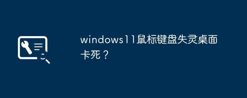 Windows 11遇到鼠标键盘失灵和桌面卡死的问题？