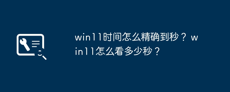 如何在Win11中查看精确到秒的时间？