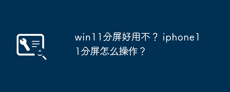 Win11分屏体验如何？iPhone11如何进行分屏操作？