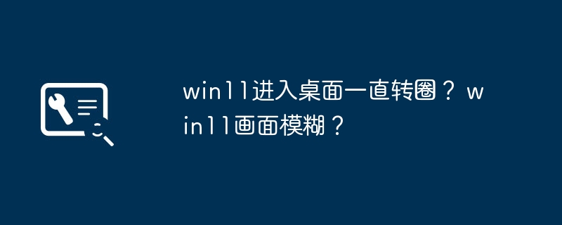 win11桌面旋转不停？ win11显示模糊？