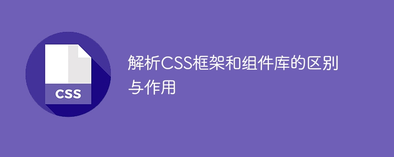 对比和解释CSS框架与组件库的不同和用途