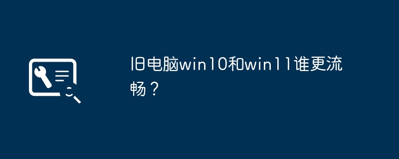 旧电脑win10和win11谁更流畅？